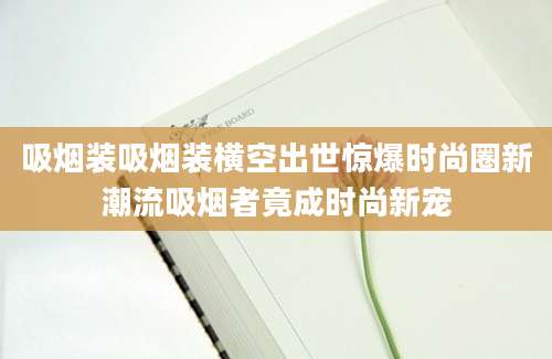 吸烟装吸烟装横空出世惊爆时尚圈新潮流吸烟者竟成时尚新宠