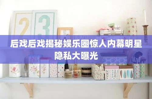 后戏后戏揭秘娱乐圈惊人内幕明星隐私大曝光