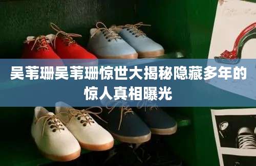 吴苇珊吴苇珊惊世大揭秘隐藏多年的惊人真相曝光