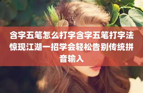 含字五笔怎么打字含字五笔打字法惊现江湖一招学会轻松告别传统拼音输入