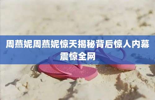 周燕妮周燕妮惊天揭秘背后惊人内幕震惊全网