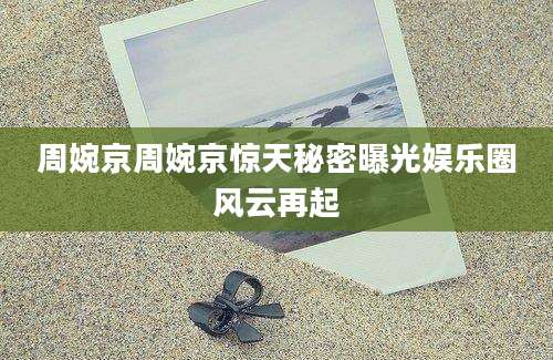 周婉京周婉京惊天秘密曝光娱乐圈风云再起