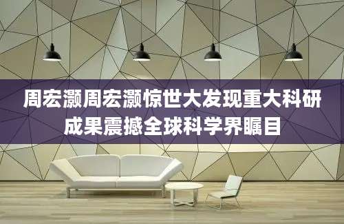 周宏灏周宏灏惊世大发现重大科研成果震撼全球科学界瞩目