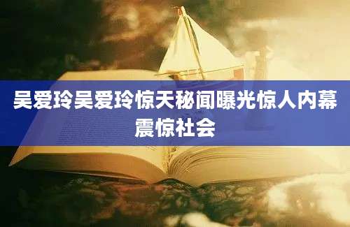 吴爱玲吴爱玲惊天秘闻曝光惊人内幕震惊社会