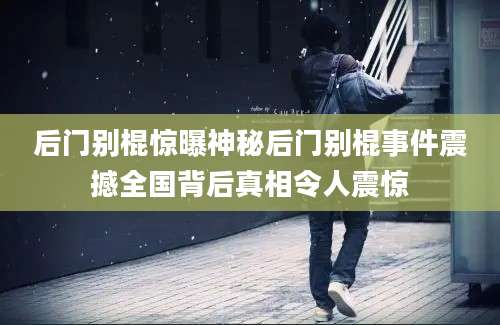 后门别棍惊曝神秘后门别棍事件震撼全国背后真相令人震惊
