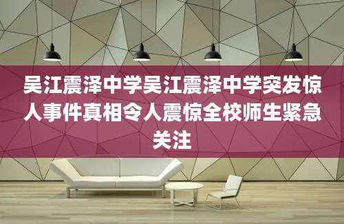 吴江震泽中学吴江震泽中学突发惊人事件真相令人震惊全校师生紧急关注