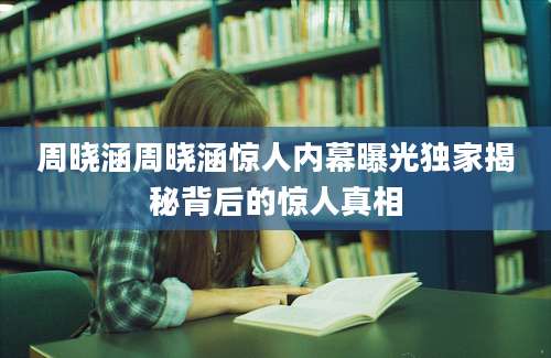周晓涵周晓涵惊人内幕曝光独家揭秘背后的惊人真相