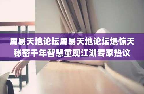 周易天地论坛周易天地论坛爆惊天秘密千年智慧重现江湖专家热议