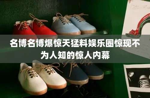 名博名博爆惊天猛料娱乐圈惊现不为人知的惊人内幕