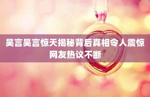 吴言吴言惊天揭秘背后真相令人震惊网友热议不断