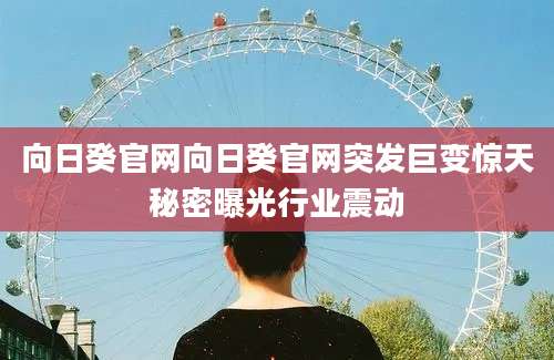 向日癸官网向日癸官网突发巨变惊天秘密曝光行业震动