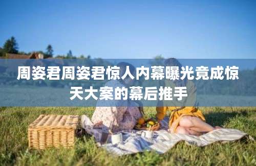 周姿君周姿君惊人内幕曝光竟成惊天大案的幕后推手
