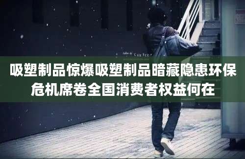 吸塑制品惊爆吸塑制品暗藏隐患环保危机席卷全国消费者权益何在