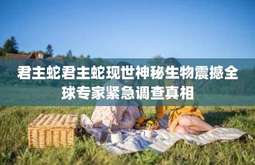 君主蛇君主蛇现世神秘生物震撼全球专家紧急调查真相