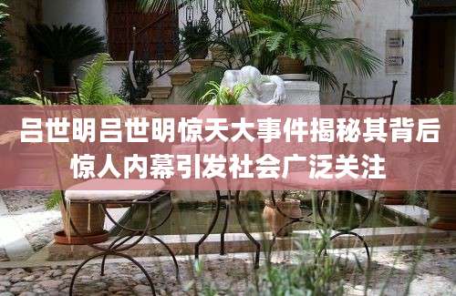 吕世明吕世明惊天大事件揭秘其背后惊人内幕引发社会广泛关注