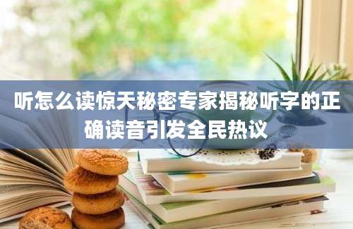 听怎么读惊天秘密专家揭秘听字的正确读音引发全民热议