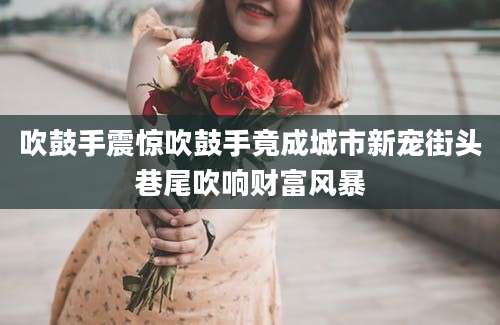 吹鼓手震惊吹鼓手竟成城市新宠街头巷尾吹响财富风暴