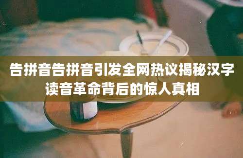 告拼音告拼音引发全网热议揭秘汉字读音革命背后的惊人真相