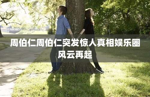周伯仁周伯仁突发惊人真相娱乐圈风云再起