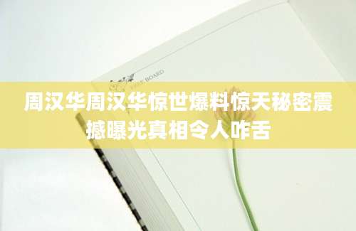 周汉华周汉华惊世爆料惊天秘密震撼曝光真相令人咋舌