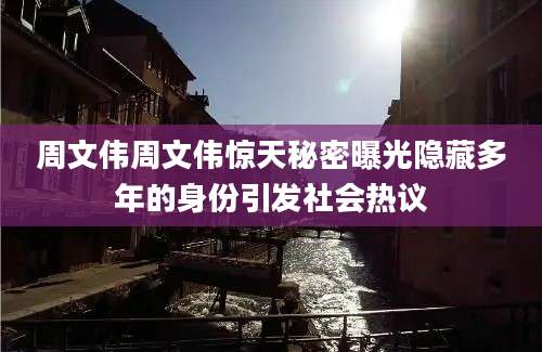 周文伟周文伟惊天秘密曝光隐藏多年的身份引发社会热议