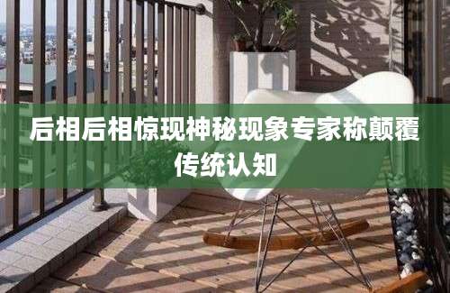 后相后相惊现神秘现象专家称颠覆传统认知