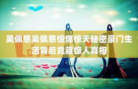 吴佩慈吴佩慈惊爆惊天秘密豪门生活背后竟藏惊人真相