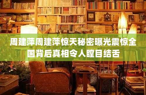 周建萍周建萍惊天秘密曝光震惊全国背后真相令人瞠目结舌