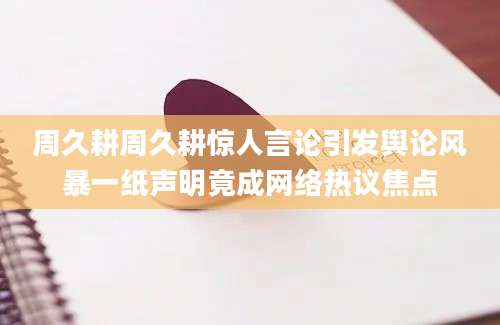 周久耕周久耕惊人言论引发舆论风暴一纸声明竟成网络热议焦点