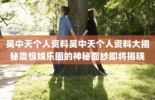 吴中天个人资料吴中天个人资料大揭秘震惊娱乐圈的神秘面纱即将揭晓