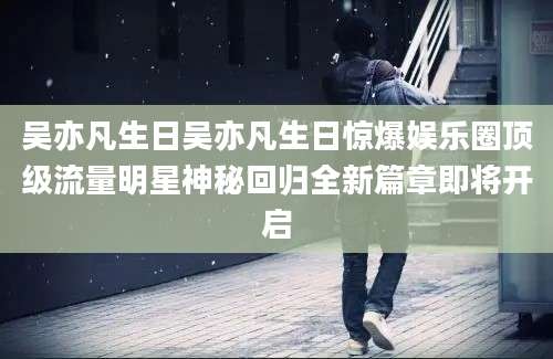 吴亦凡生日吴亦凡生日惊爆娱乐圈顶级流量明星神秘回归全新篇章即将开启