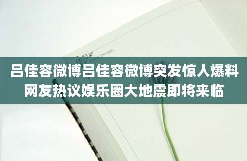 吕佳容微博吕佳容微博突发惊人爆料网友热议娱乐圈大地震即将来临