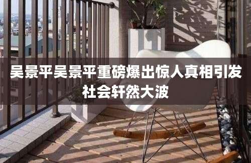 吴景平吴景平重磅爆出惊人真相引发社会轩然大波