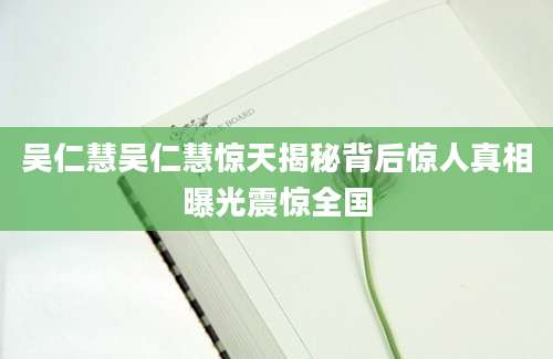 吴仁慧吴仁慧惊天揭秘背后惊人真相曝光震惊全国