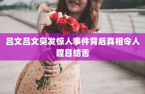 吕文吕文突发惊人事件背后真相令人瞠目结舌