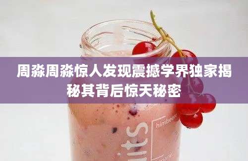 周淼周淼惊人发现震撼学界独家揭秘其背后惊天秘密