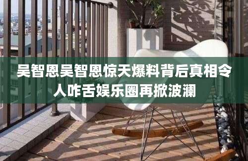 吴智恩吴智恩惊天爆料背后真相令人咋舌娱乐圈再掀波澜