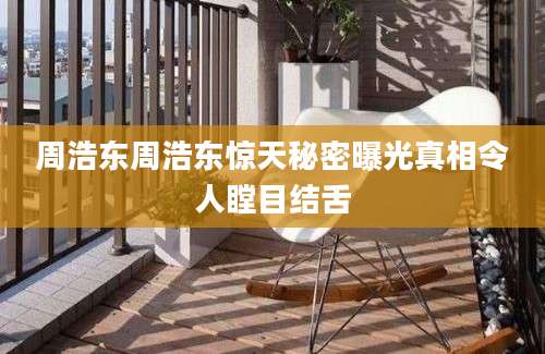 周浩东周浩东惊天秘密曝光真相令人瞠目结舌