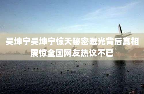 吴坤宁吴坤宁惊天秘密曝光背后真相震惊全国网友热议不已
