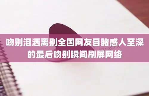 吻别泪洒离别全国网友目睹感人至深的最后吻别瞬间刷屏网络