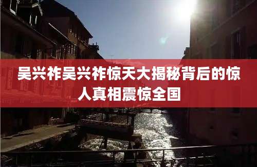 吴兴祚吴兴祚惊天大揭秘背后的惊人真相震惊全国
