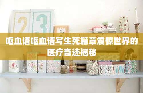 呕血谱呕血谱写生死篇章震惊世界的医疗奇迹揭秘