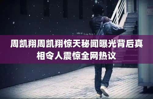 周凯翔周凯翔惊天秘闻曝光背后真相令人震惊全网热议