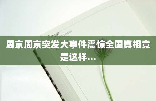 周京周京突发大事件震惊全国真相竟是这样...