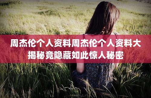 周杰伦个人资料周杰伦个人资料大揭秘竟隐藏如此惊人秘密