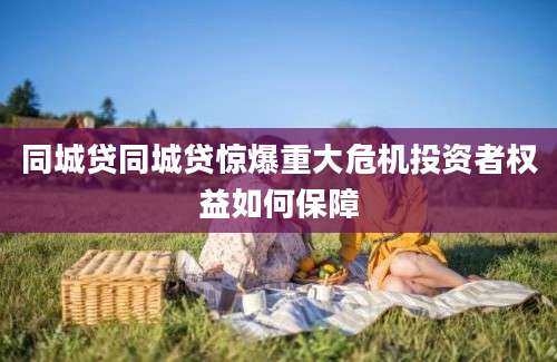 同城贷同城贷惊爆重大危机投资者权益如何保障