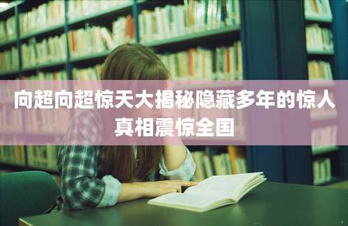 向超向超惊天大揭秘隐藏多年的惊人真相震惊全国