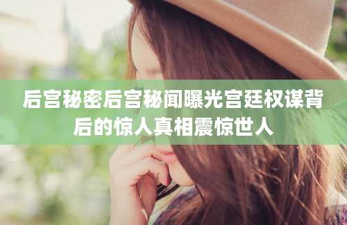 后宫秘密后宫秘闻曝光宫廷权谋背后的惊人真相震惊世人