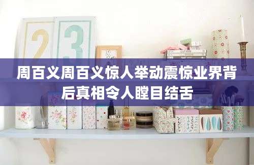 周百义周百义惊人举动震惊业界背后真相令人瞠目结舌