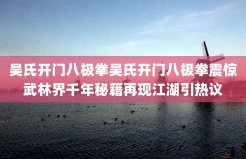 吴氏开门八极拳吴氏开门八极拳震惊武林界千年秘籍再现江湖引热议